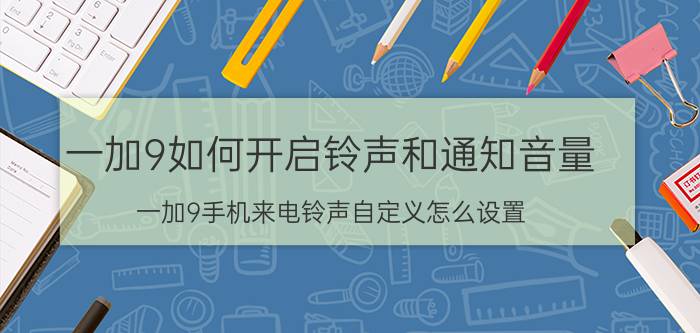 一加9如何开启铃声和通知音量 一加9手机来电铃声自定义怎么设置？